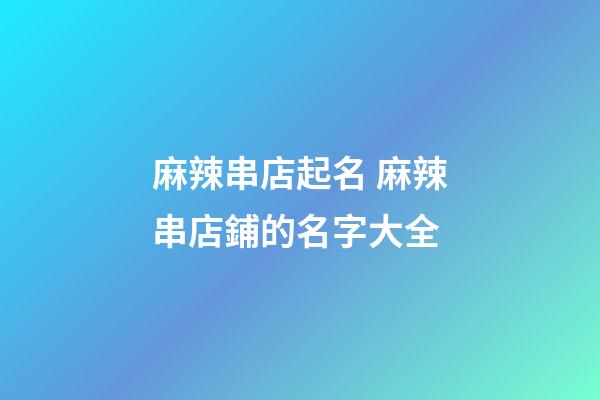 麻辣串店起名 麻辣串店鋪的名字大全